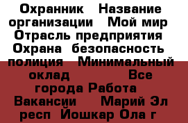 Охранник › Название организации ­ Мой мир › Отрасль предприятия ­ Охрана, безопасность, полиция › Минимальный оклад ­ 40 000 - Все города Работа » Вакансии   . Марий Эл респ.,Йошкар-Ола г.